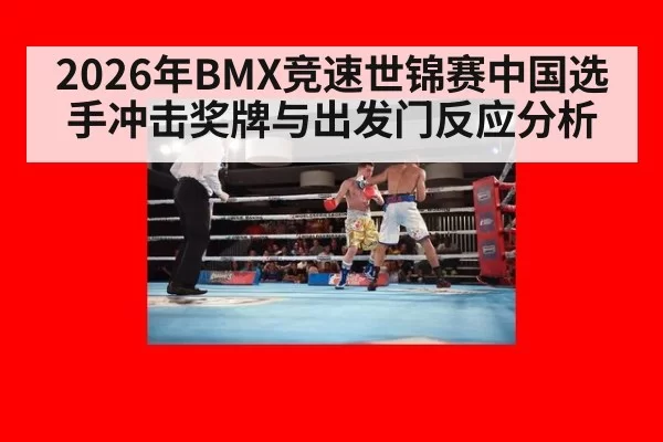2026年BMX竞速世锦赛中国选手冲击奖牌与出发门反应分析