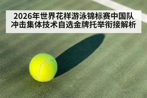 2026年世界花样游泳锦标赛中国队冲击集体技术自选金牌托举衔接解析