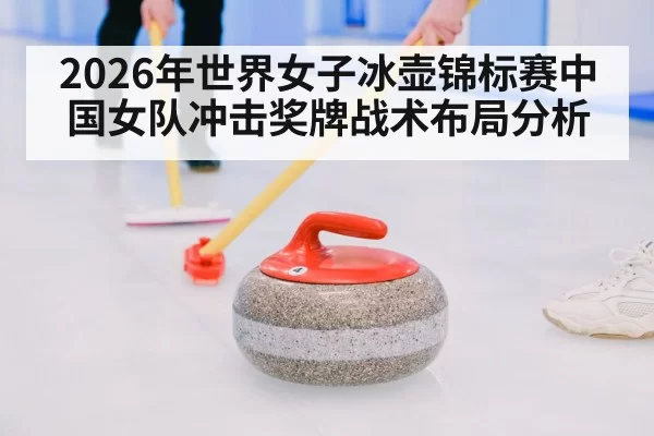 2026年世界女子冰壶锦标赛中国女队冲击奖牌战术布局分析