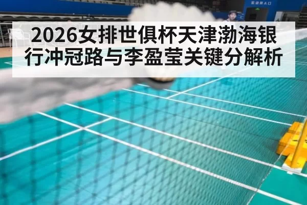 2026女排世俱杯天津渤海银行冲冠路与李盈莹关键分解析